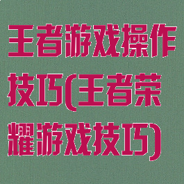 王者游戏操作技巧(王者荣耀游戏技巧)