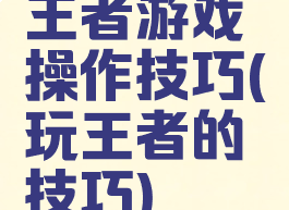 王者游戏操作技巧(玩王者的技巧)