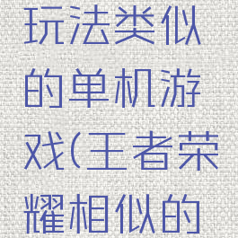 王者荣耀玩法类似的单机游戏(王者荣耀相似的单机游戏)
