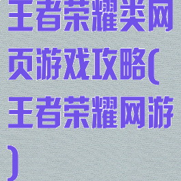 王者荣耀类网页游戏攻略(王者荣耀网游)