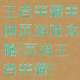 王者荣耀类网页游戏攻略(页游王者荣耀)