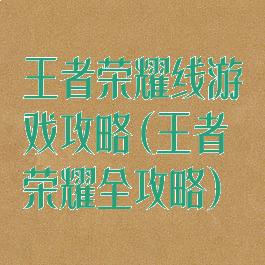 王者荣耀线游戏攻略(王者荣耀全攻略)