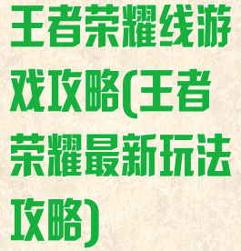 王者荣耀线游戏攻略(王者荣耀最新玩法攻略)