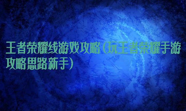 王者荣耀线游戏攻略(玩王者荣耀手游攻略思路新手)
