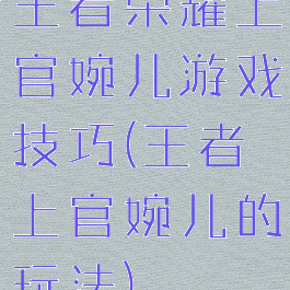 王者荣耀上官婉儿游戏技巧(王者上官婉儿的玩法)
