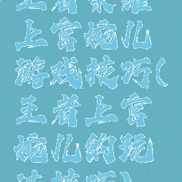 王者荣耀上官婉儿游戏技巧(王者上官婉儿的玩法技巧)