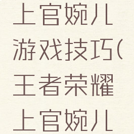 王者荣耀上官婉儿游戏技巧(王者荣耀上官婉儿如何玩)