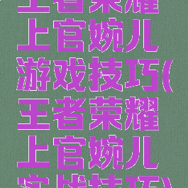 王者荣耀上官婉儿游戏技巧(王者荣耀上官婉儿实战技巧)
