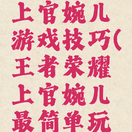 王者荣耀上官婉儿游戏技巧(王者荣耀上官婉儿最简单玩法)