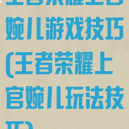 王者荣耀上官婉儿游戏技巧(王者荣耀上官婉儿玩法技巧)