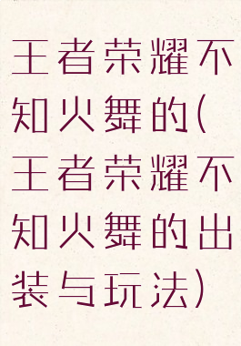 王者荣耀不知火舞的(王者荣耀不知火舞的出装与玩法)