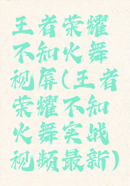 王者荣耀不知火舞视屏(王者荣耀不知火舞实战视频最新)