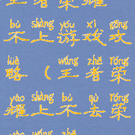 王者荣耀不上游戏攻略(王者荣耀上不去荣耀王者)