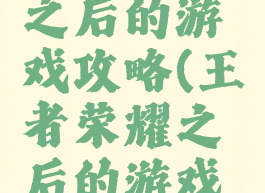王者荣耀之后的游戏攻略(王者荣耀之后的游戏攻略在哪)
