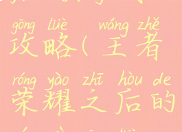 王者荣耀之后的游戏攻略(王者荣耀之后的游戏攻略是什么)