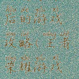 王者荣耀之后的游戏攻略(王者荣耀游戏攻略)