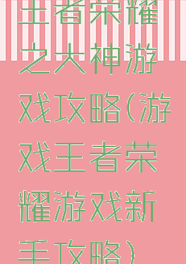 王者荣耀之大神游戏攻略(游戏王者荣耀游戏新手攻略)