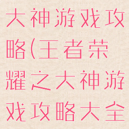 王者荣耀之大神游戏攻略(王者荣耀之大神游戏攻略大全)