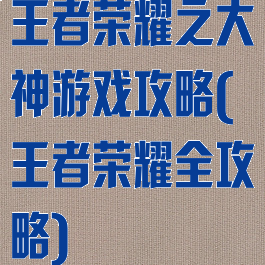 王者荣耀之大神游戏攻略(王者荣耀全攻略)