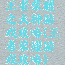 王者荣耀之大神游戏攻略(王者荣耀游戏攻略)