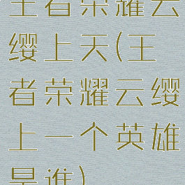 王者荣耀云缨上天(王者荣耀云缨上一个英雄是谁)
