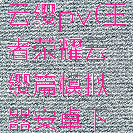 王者荣耀云缨pv(王者荣耀云缨篇模拟器安卓下载)