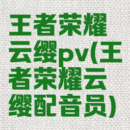 王者荣耀云缨pv(王者荣耀云缨配音员)