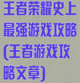 王者荣耀史上最强游戏攻略(王者游戏攻略文章)