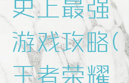 王者荣耀史上最强游戏攻略(王者荣耀最全攻略)