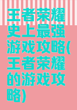 王者荣耀史上最强游戏攻略(王者荣耀的游戏攻略)