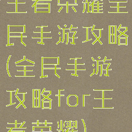 王者荣耀全民手游攻略(全民手游攻略for王者荣耀)
