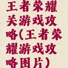 王者荣耀关游戏攻略(王者荣耀游戏攻略图片)