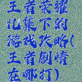 王者荣耀几集下的游戏攻略(王者剧情在哪打)