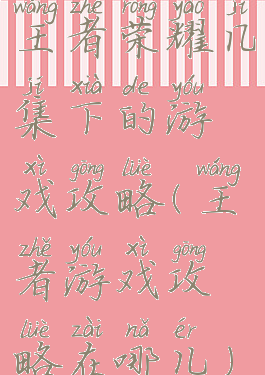 王者荣耀几集下的游戏攻略(王者游戏攻略在哪儿)