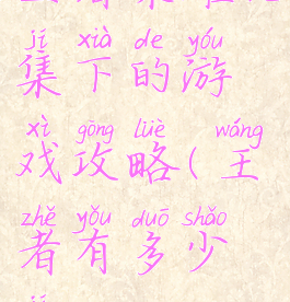 王者荣耀几集下的游戏攻略(王者有多少集)