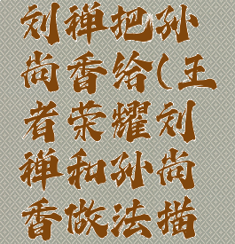 王者荣耀刘禅把孙尚香给(王者荣耀刘禅和孙尚香做法描述的事情)