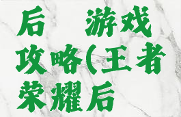 王者荣耀后羿游戏攻略(王者荣耀后羿的攻略)