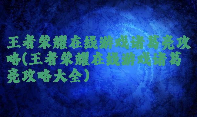 王者荣耀在线游戏诸葛亮攻略(王者荣耀在线游戏诸葛亮攻略大全)