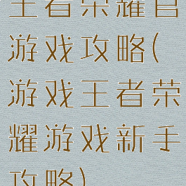 王者荣耀官游戏攻略(游戏王者荣耀游戏新手攻略)