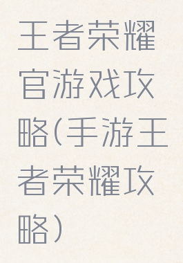 王者荣耀官游戏攻略(手游王者荣耀攻略)