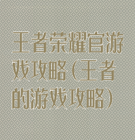 王者荣耀官游戏攻略(王者的游戏攻略)