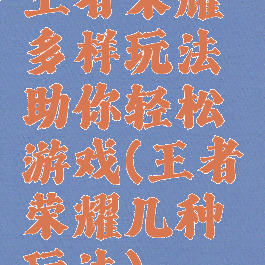 王者荣耀多样玩法助你轻松游戏(王者荣耀几种玩法)