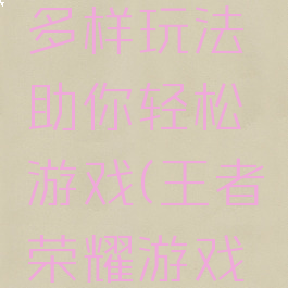 王者荣耀多样玩法助你轻松游戏(王者荣耀游戏玩法)