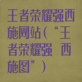 王者荣耀强西施网站(“王者荣耀强㢨西施图”)