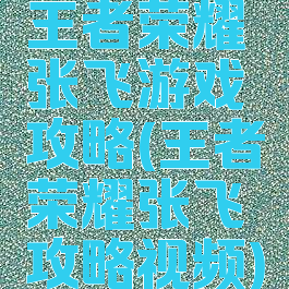 王者荣耀张飞游戏攻略(王者荣耀张飞攻略视频)