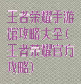 王者荣耀手游馆攻略大全(王者荣耀官方攻略)