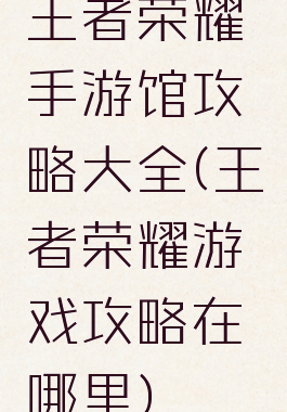 王者荣耀手游馆攻略大全(王者荣耀游戏攻略在哪里)