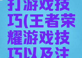 王者荣耀打游戏技巧(王者荣耀游戏技巧以及注意事项)