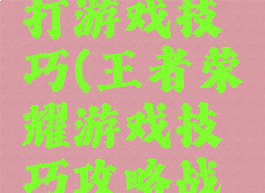 王者荣耀打游戏技巧(王者荣耀游戏技巧攻略战术小组)