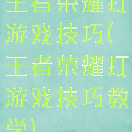 王者荣耀打游戏技巧(王者荣耀打游戏技巧教学)